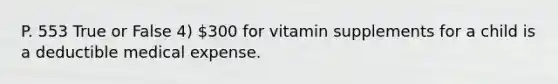 P. 553 True or False 4) 300 for vitamin supplements for a child is a deductible medical expense.