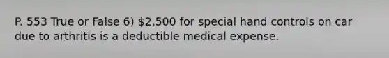 P. 553 True or False 6) 2,500 for special hand controls on car due to arthritis is a deductible medical expense.