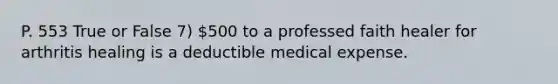 P. 553 True or False 7) 500 to a professed faith healer for arthritis healing is a deductible medical expense.