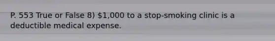 P. 553 True or False 8) 1,000 to a stop-smoking clinic is a deductible medical expense.