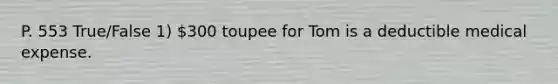 P. 553 True/False 1) 300 toupee for Tom is a deductible medical expense.