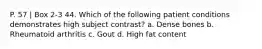 P. 57 | Box 2-3 44. Which of the following patient conditions demonstrates high subject contrast? a. Dense bones b. Rheumatoid arthritis c. Gout d. High fat content