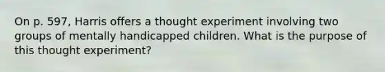 On p. 597, Harris offers a thought experiment involving two groups of mentally handicapped children. What is the purpose of this thought experiment?