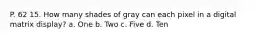 P. 62 15. How many shades of gray can each pixel in a digital matrix display? a. One b. Two c. Five d. Ten