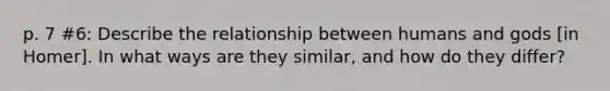 p. 7 #6: Describe the relationship between humans and gods [in Homer]. In what ways are they similar, and how do they differ?