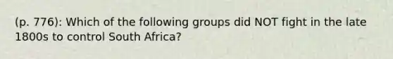 (p. 776): Which of the following groups did NOT fight in the late 1800s to control South Africa?