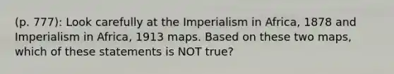 (p. 777): Look carefully at the Imperialism in Africa, 1878 and Imperialism in Africa, 1913 maps. Based on these two maps, which of these statements is NOT true?