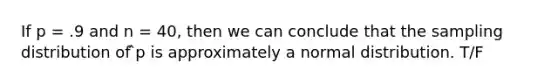 If p = .9 and n = 40, then we can conclude that the sampling distribution of ̂p is approximately a normal distribution. T/F