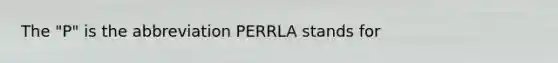 The "P" is the abbreviation PERRLA stands for