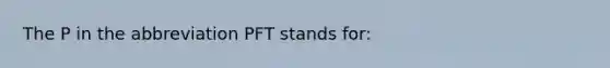 The P in the abbreviation PFT stands for: