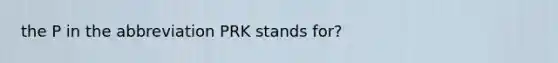 the P in the abbreviation PRK stands for?