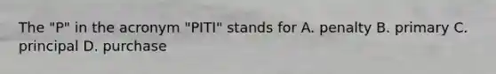The "P" in the acronym "PITI" stands for A. penalty B. primary C. principal D. purchase