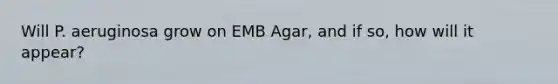 Will P. aeruginosa grow on EMB Agar, and if so, how will it appear?