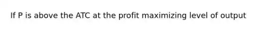 If P is above the ATC at the profit maximizing level of output