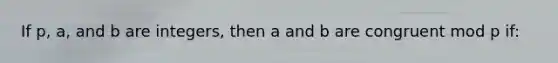 If p, a, and b are integers, then a and b are congruent mod p if: