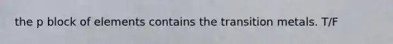the p block of elements contains the transition metals. T/F