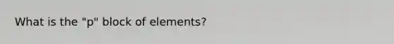 What is the "p" block of elements?