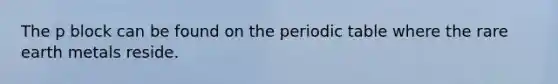 The p block can be found on <a href='https://www.questionai.com/knowledge/kIrBULvFQz-the-periodic-table' class='anchor-knowledge'>the periodic table</a> where the rare earth metals reside.