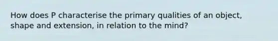 How does P characterise the primary qualities of an object, shape and extension, in relation to the mind?