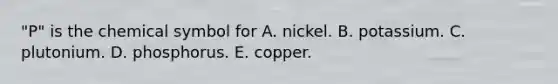 "P" is the chemical symbol for A. nickel. B. potassium. C. plutonium. D. phosphorus. E. copper.