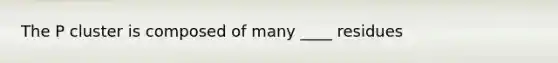 The P cluster is composed of many ____ residues