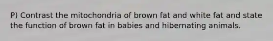 P) Contrast the mitochondria of brown fat and white fat and state the function of brown fat in babies and hibernating animals.