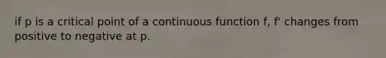 if p is a critical point of a continuous function f, f' changes from positive to negative at p.