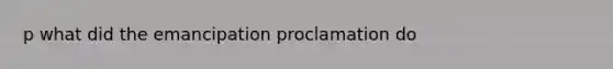 p what did the emancipation proclamation do