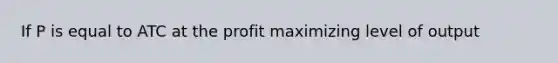 If P is equal to ATC at the profit maximizing level of output