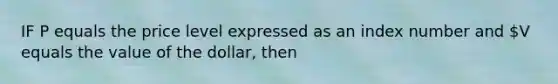 IF P equals the price level expressed as an index number and V equals the value of the dollar, then