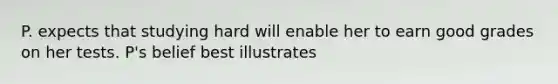 P. expects that studying hard will enable her to earn good grades on her tests. P's belief best illustrates