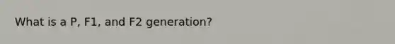 What is a P, F1, and F2 generation?