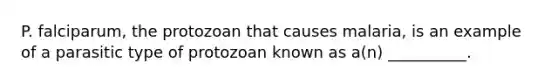 P. falciparum, the protozoan that causes malaria, is an example of a parasitic type of protozoan known as a(n) __________.