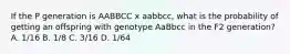 If the P generation is AABBCC x aabbcc, what is the probability of getting an offspring with genotype AaBbcc in the F2 generation? A. 1/16 B. 1/8 C. 3/16 D. 1/64