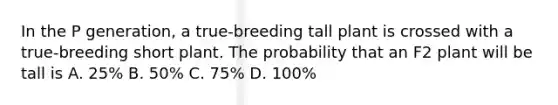 In the P generation, a true-breeding tall plant is crossed with a true-breeding short plant. The probability that an F2 plant will be tall is A. 25% B. 50% C. 75% D. 100%