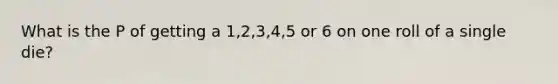 What is the P of getting a 1,2,3,4,5 or 6 on one roll of a single die?