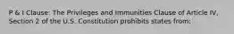 P & I Clause: The Privileges and Immunities Clause of Article IV, Section 2 of the U.S. Constitution prohibits states from: