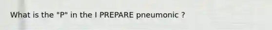 What is the "P" in the I PREPARE pneumonic ?