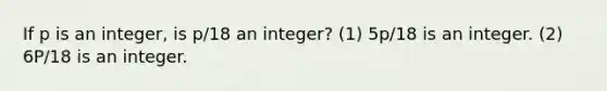 If p is an integer, is p/18 an integer? (1) 5p/18 is an integer. (2) 6P/18 is an integer.