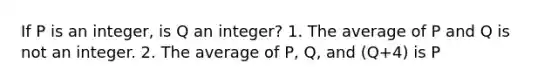 If P is an integer, is Q an integer? 1. The average of P and Q is not an integer. 2. The average of P, Q, and (Q+4) is P