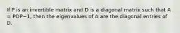 If P is an invertible matrix and D is a diagonal matrix such that A = PDP−1, then the eigenvalues of A are the diagonal entries of D.