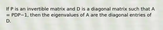 If P is an invertible matrix and D is a diagonal matrix such that A = PDP−1, then the eigenvalues of A are the diagonal entries of D.