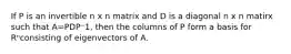 If P is an invertible n x n matrix and D is a diagonal n x n matirx such that A=PDP⁻1, then the columns of P form a basis for Rⁿconsisting of eigenvectors of A.