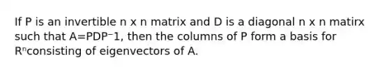 If P is an invertible n x n matrix and D is a diagonal n x n matirx such that A=PDP⁻1, then the columns of P form a basis for Rⁿconsisting of eigenvectors of A.