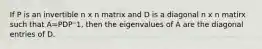 If P is an invertible n x n matrix and D is a diagonal n x n matirx such that A=PDP⁻1, then the eigenvalues of A are the diagonal entries of D.