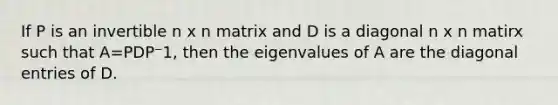 If P is an invertible n x n matrix and D is a diagonal n x n matirx such that A=PDP⁻1, then the eigenvalues of A are the diagonal entries of D.