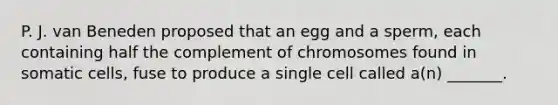 P. J. van Beneden proposed that an egg and a sperm, each containing half the complement of chromosomes found in somatic cells, fuse to produce a single cell called a(n) _______.