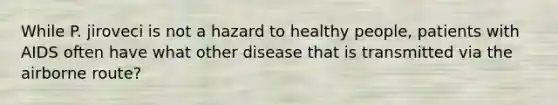 While P. jiroveci is not a hazard to healthy people, patients with AIDS often have what other disease that is transmitted via the airborne route?