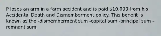 P loses an arm in a farm accident and is paid 10,000 from his Accidental Death and Dismemberment policy. This benefit is known as the -dismemberment sum -capital sum -principal sum -remnant sum