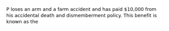 P loses an arm and a farm accident and has paid 10,000 from his accidental death and dismemberment policy. This benefit is known as the